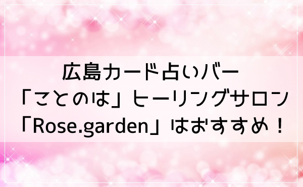 広島カード占いバー「ことのは」ヒーリングサロン「Rose.garden」はおすすめ！
